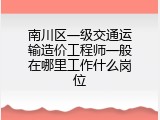 南川区一级交通运输造价工程师一般在哪里工作什么岗位
