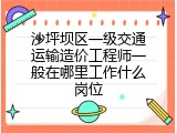 沙坪坝区一级交通运输造价工程师一般在哪里工作什么岗位