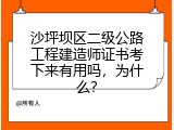 沙坪坝区二级公路工程建造师证书考下来有用吗，为什么？