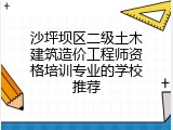 沙坪坝区二级土木建筑造价工程师资格培训专业的学校推荐
