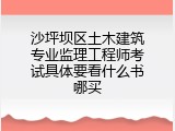 沙坪坝区土木建筑专业监理工程师考试具体要看什么书哪买