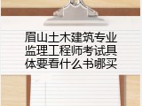 眉山土木建筑专业监理工程师考试具体要看什么书哪买