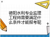 德阳水利专业监理工程师需要满足什么条件才能报考呢