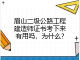 眉山二级公路工程建造师证书考下来有用吗，为什么？