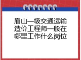 眉山一级交通运输造价工程师一般在哪里工作什么岗位