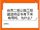 自贡二级公路工程建造师证书考下来有用吗，为什么？