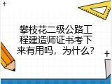 攀枝花二级公路工程建造师证书考下来有用吗，为什么？