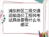 浦东新区二级交通运输造价工程师考试具体要看什么书哪买