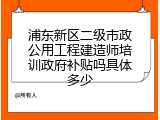 浦东新区二级市政公用工程建造师培训政府补贴吗具体多少