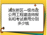 浦东新区一级市政公用工程建造师报名和考试费用分别多少钱