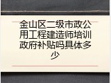 金山区二级市政公用工程建造师培训政府补贴吗具体多少