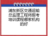 浦东新区交通运输总监理工程师报考培训课程哪家机构的好
