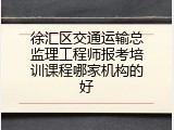 徐汇区交通运输总监理工程师报考培训课程哪家机构的好