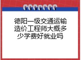 德阳一级交通运输造价工程师大概多少学费好就业吗