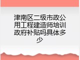 津南区二级市政公用工程建造师培训政府补贴吗具体多少