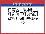 津南区一级水利工程造价工程师培训政府补贴吗具体多少