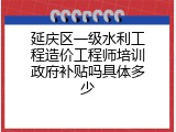 延庆区一级水利工程造价工程师培训政府补贴吗具体多少