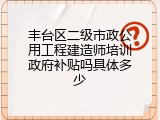 丰台区二级市政公用工程建造师培训政府补贴吗具体多少