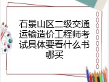 石景山区二级交通运输造价工程师考试具体要看什么书哪买