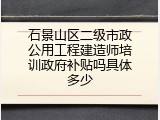 石景山区二级市政公用工程建造师培训政府补贴吗具体多少