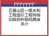石景山区一级水利工程造价工程师培训政府补贴吗具体多少