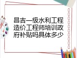 昌吉一级水利工程造价工程师培训政府补贴吗具体多少