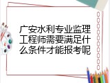 广安水利专业监理工程师需要满足什么条件才能报考呢