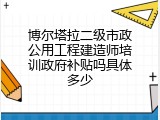 博尔塔拉二级市政公用工程建造师培训政府补贴吗具体多少