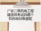 广安二级机电工程建造师考试找哪个机构培训靠谱呢
