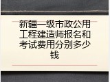 新疆一级市政公用工程建造师报名和考试费用分别多少钱