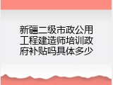 新疆二级市政公用工程建造师培训政府补贴吗具体多少