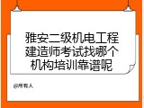 雅安二级机电工程建造师考试找哪个机构培训靠谱呢