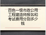 百色一级市政公用工程建造师报名和考试费用分别多少钱