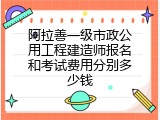 阿拉善一级市政公用工程建造师报名和考试费用分别多少钱