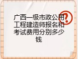 广西一级市政公用工程建造师报名和考试费用分别多少钱