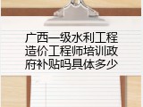 广西一级水利工程造价工程师培训政府补贴吗具体多少