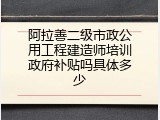 阿拉善二级市政公用工程建造师培训政府补贴吗具体多少