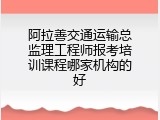 阿拉善交通运输总监理工程师报考培训课程哪家机构的好