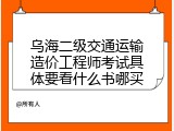 乌海二级交通运输造价工程师考试具体要看什么书哪买