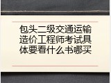 包头二级交通运输造价工程师考试具体要看什么书哪买