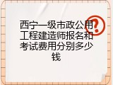 西宁一级市政公用工程建造师报名和考试费用分别多少钱