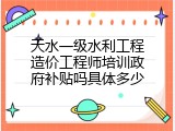 天水一级水利工程造价工程师培训政府补贴吗具体多少