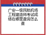 广安一级民航机场工程建造师考试成绩在哪里查询怎么查