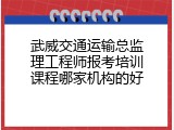 武威交通运输总监理工程师报考培训课程哪家机构的好