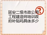 延安二级市政公用工程建造师培训政府补贴吗具体多少