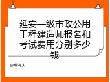 延安一级市政公用工程建造师报名和考试费用分别多少钱