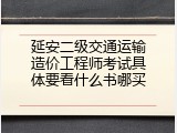 延安二级交通运输造价工程师考试具体要看什么书哪买
