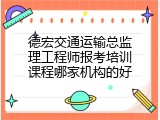 德宏交通运输总监理工程师报考培训课程哪家机构的好