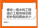 德宏一级水利工程造价工程师培训政府补贴吗具体多少