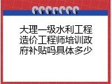 大理一级水利工程造价工程师培训政府补贴吗具体多少